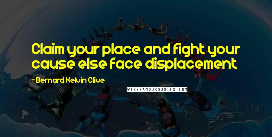 Bernard Kelvin Clive Quotes: Claim your place and fight your cause else face displacement