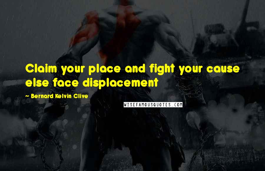 Bernard Kelvin Clive Quotes: Claim your place and fight your cause else face displacement
