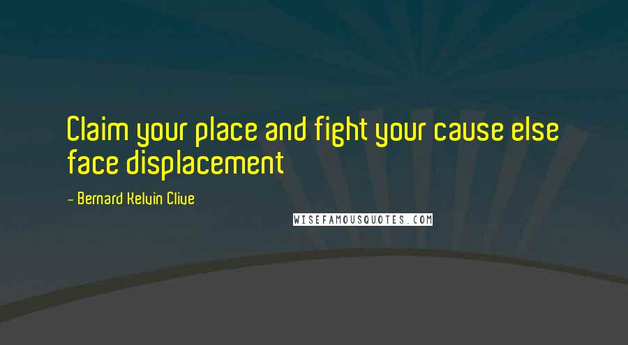 Bernard Kelvin Clive Quotes: Claim your place and fight your cause else face displacement