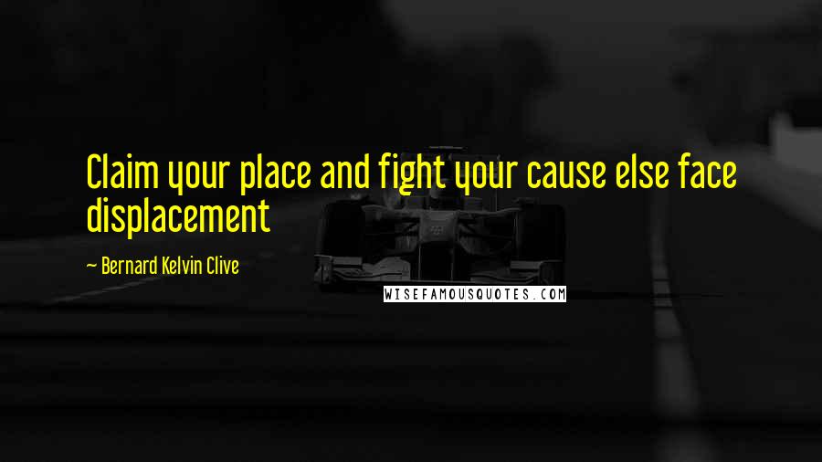 Bernard Kelvin Clive Quotes: Claim your place and fight your cause else face displacement