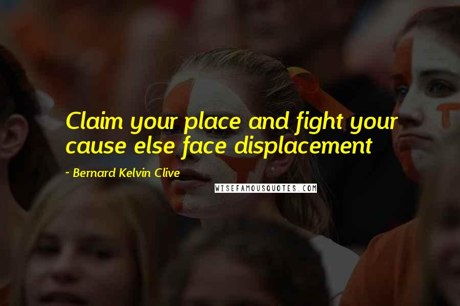 Bernard Kelvin Clive Quotes: Claim your place and fight your cause else face displacement