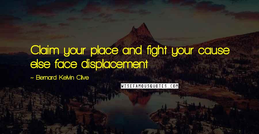 Bernard Kelvin Clive Quotes: Claim your place and fight your cause else face displacement