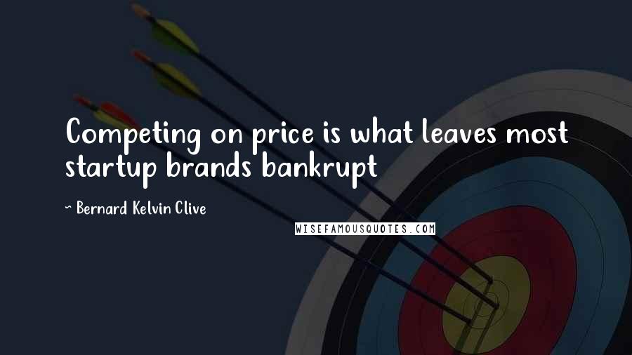 Bernard Kelvin Clive Quotes: Competing on price is what leaves most startup brands bankrupt