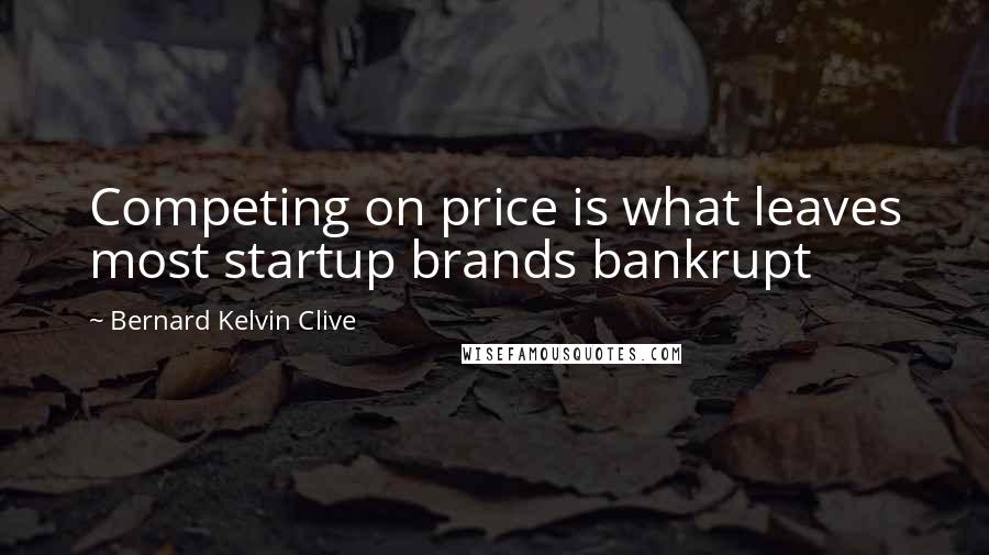 Bernard Kelvin Clive Quotes: Competing on price is what leaves most startup brands bankrupt