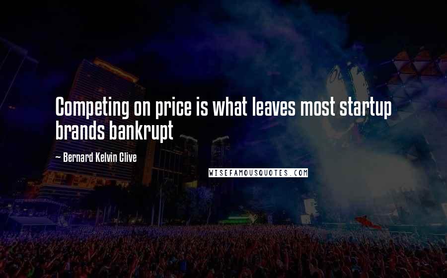 Bernard Kelvin Clive Quotes: Competing on price is what leaves most startup brands bankrupt
