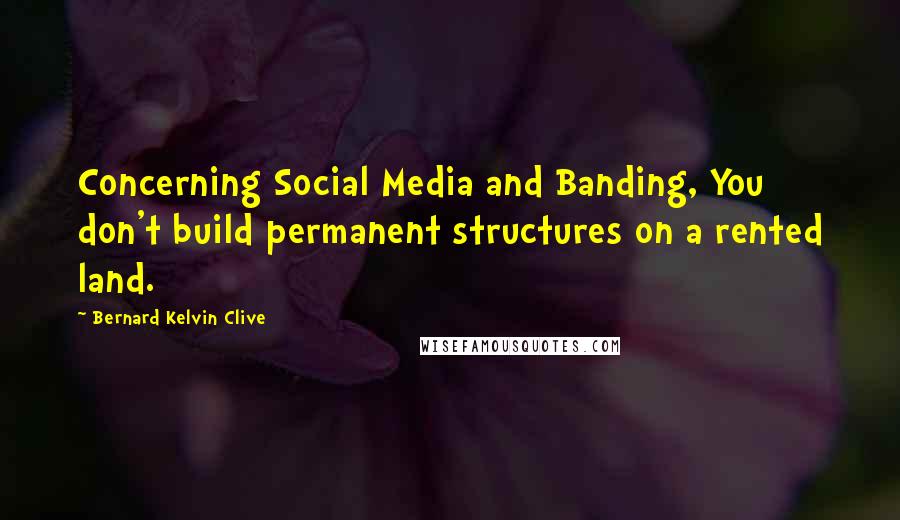 Bernard Kelvin Clive Quotes: Concerning Social Media and Banding, You don't build permanent structures on a rented land.