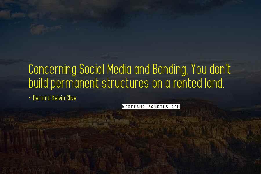 Bernard Kelvin Clive Quotes: Concerning Social Media and Banding, You don't build permanent structures on a rented land.