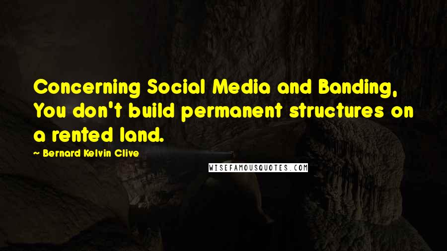 Bernard Kelvin Clive Quotes: Concerning Social Media and Banding, You don't build permanent structures on a rented land.