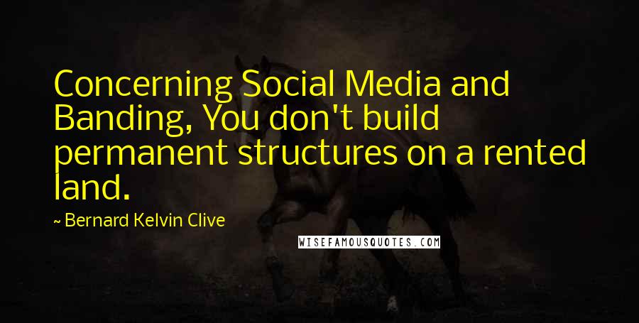 Bernard Kelvin Clive Quotes: Concerning Social Media and Banding, You don't build permanent structures on a rented land.