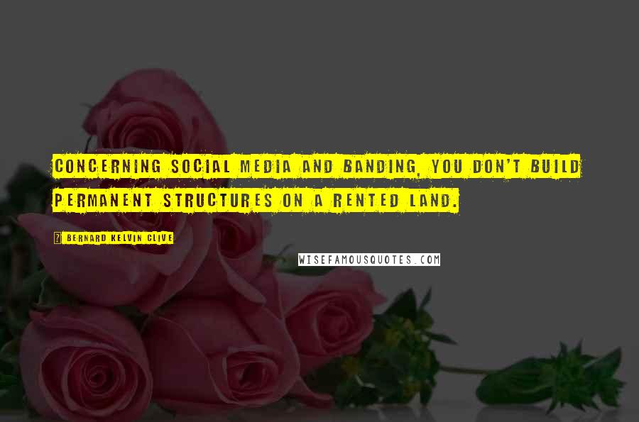 Bernard Kelvin Clive Quotes: Concerning Social Media and Banding, You don't build permanent structures on a rented land.