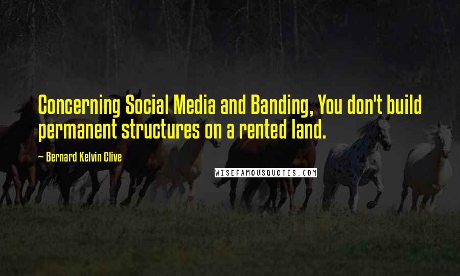Bernard Kelvin Clive Quotes: Concerning Social Media and Banding, You don't build permanent structures on a rented land.