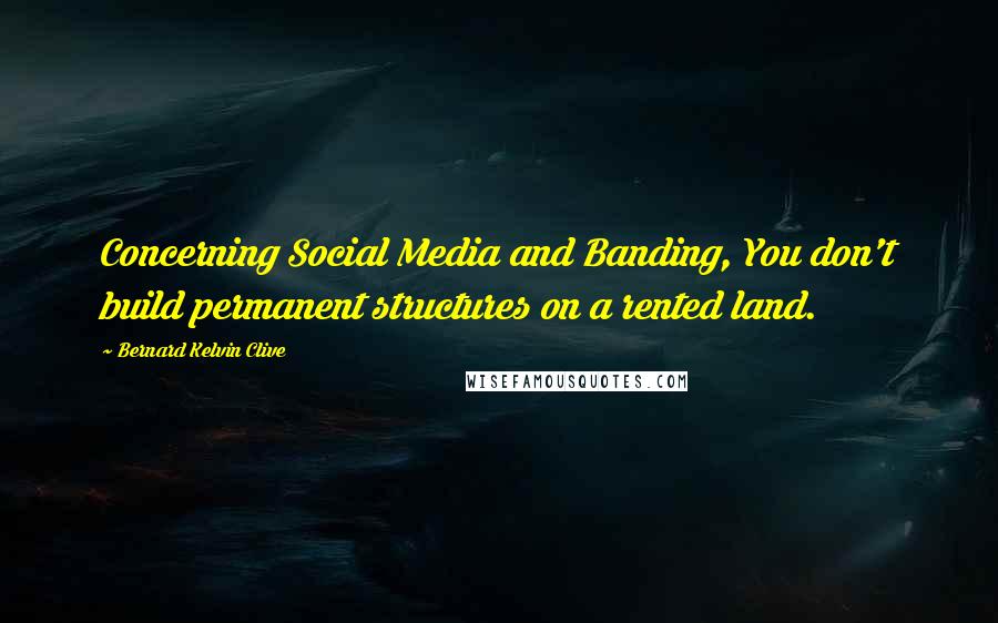 Bernard Kelvin Clive Quotes: Concerning Social Media and Banding, You don't build permanent structures on a rented land.