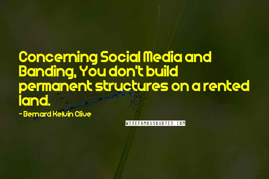 Bernard Kelvin Clive Quotes: Concerning Social Media and Banding, You don't build permanent structures on a rented land.