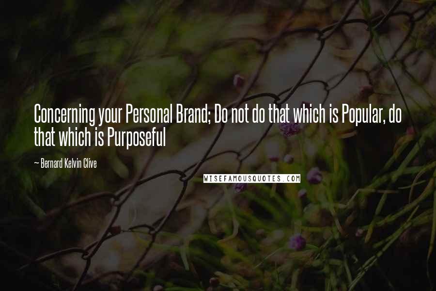 Bernard Kelvin Clive Quotes: Concerning your Personal Brand; Do not do that which is Popular, do that which is Purposeful