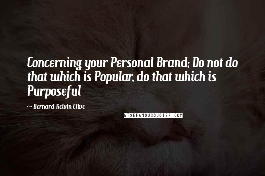 Bernard Kelvin Clive Quotes: Concerning your Personal Brand; Do not do that which is Popular, do that which is Purposeful