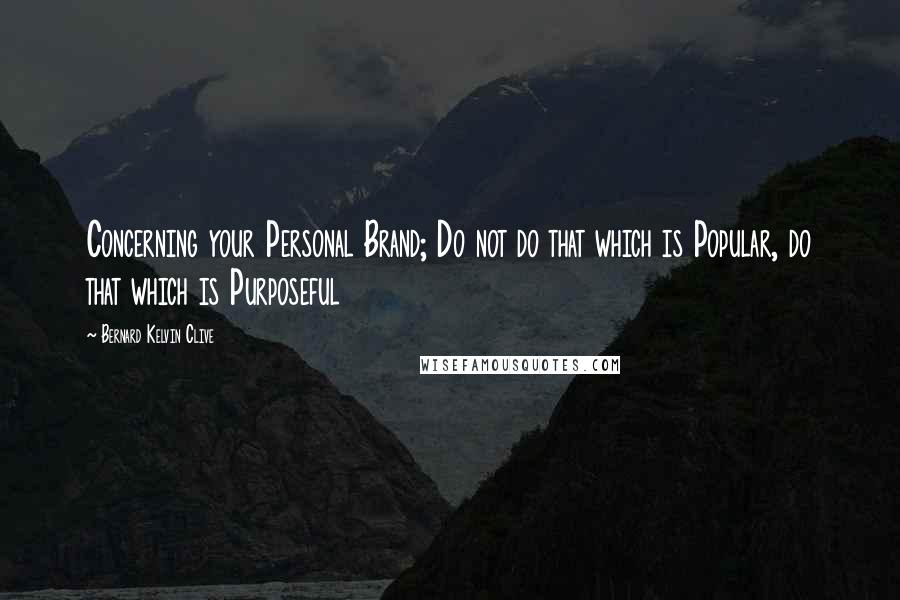 Bernard Kelvin Clive Quotes: Concerning your Personal Brand; Do not do that which is Popular, do that which is Purposeful