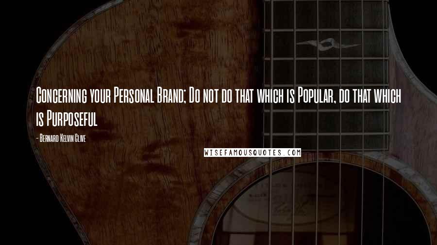 Bernard Kelvin Clive Quotes: Concerning your Personal Brand; Do not do that which is Popular, do that which is Purposeful