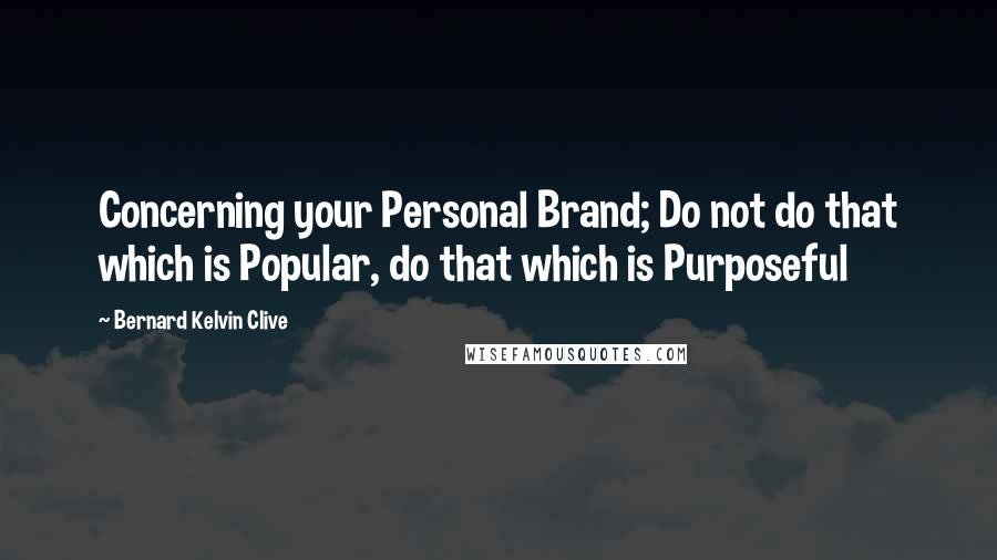 Bernard Kelvin Clive Quotes: Concerning your Personal Brand; Do not do that which is Popular, do that which is Purposeful