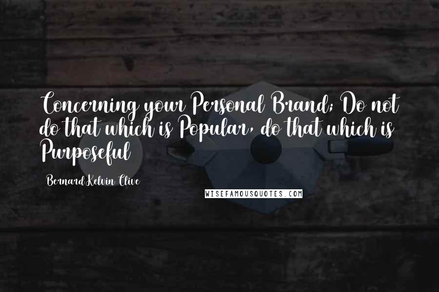 Bernard Kelvin Clive Quotes: Concerning your Personal Brand; Do not do that which is Popular, do that which is Purposeful