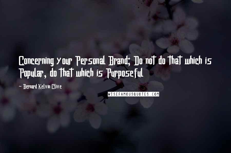 Bernard Kelvin Clive Quotes: Concerning your Personal Brand; Do not do that which is Popular, do that which is Purposeful