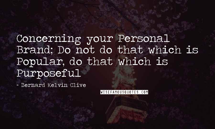 Bernard Kelvin Clive Quotes: Concerning your Personal Brand; Do not do that which is Popular, do that which is Purposeful