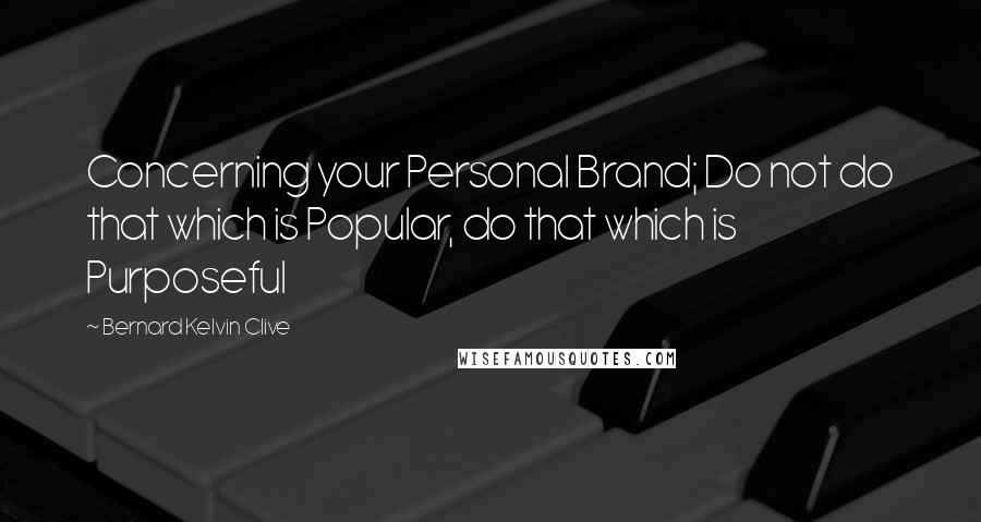 Bernard Kelvin Clive Quotes: Concerning your Personal Brand; Do not do that which is Popular, do that which is Purposeful