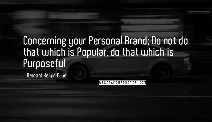 Bernard Kelvin Clive Quotes: Concerning your Personal Brand; Do not do that which is Popular, do that which is Purposeful