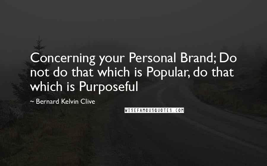 Bernard Kelvin Clive Quotes: Concerning your Personal Brand; Do not do that which is Popular, do that which is Purposeful