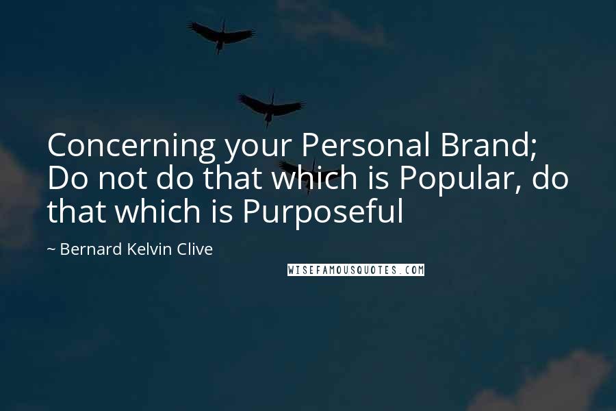 Bernard Kelvin Clive Quotes: Concerning your Personal Brand; Do not do that which is Popular, do that which is Purposeful