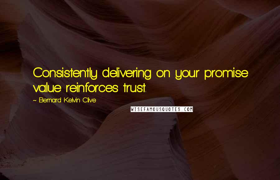 Bernard Kelvin Clive Quotes: Consistently delivering on your promise value reinforces trust.