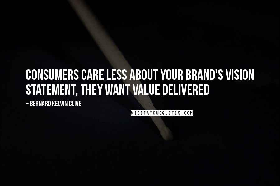 Bernard Kelvin Clive Quotes: Consumers care less about your brand's vision statement, they want value delivered