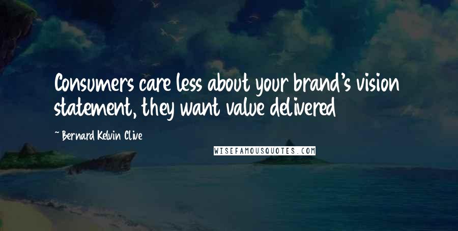 Bernard Kelvin Clive Quotes: Consumers care less about your brand's vision statement, they want value delivered