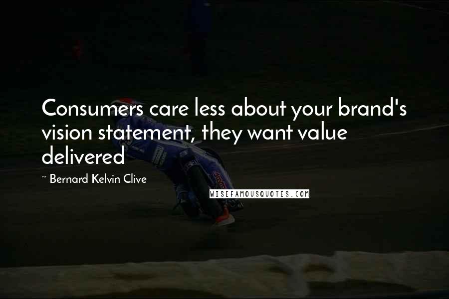 Bernard Kelvin Clive Quotes: Consumers care less about your brand's vision statement, they want value delivered