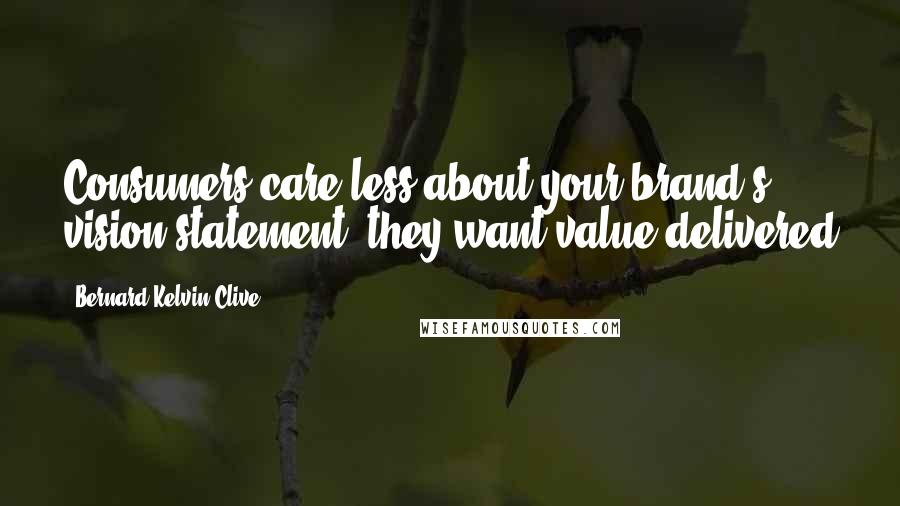 Bernard Kelvin Clive Quotes: Consumers care less about your brand's vision statement, they want value delivered