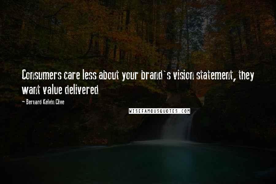 Bernard Kelvin Clive Quotes: Consumers care less about your brand's vision statement, they want value delivered