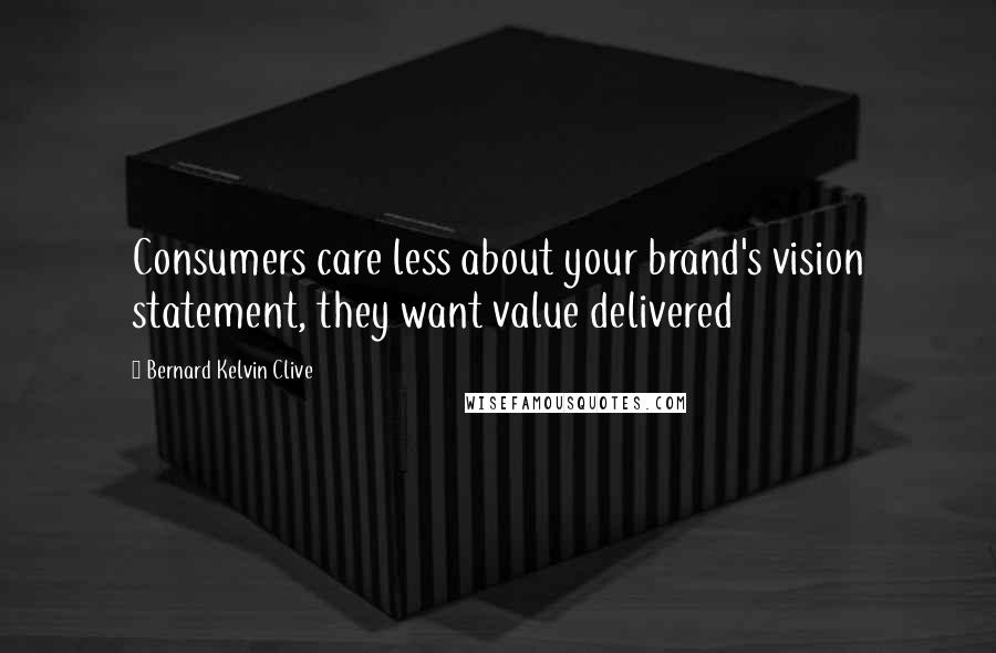 Bernard Kelvin Clive Quotes: Consumers care less about your brand's vision statement, they want value delivered