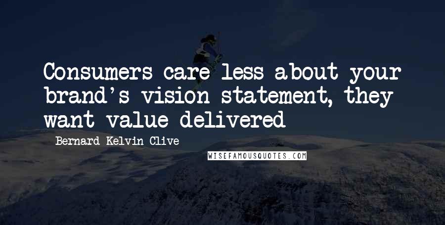 Bernard Kelvin Clive Quotes: Consumers care less about your brand's vision statement, they want value delivered