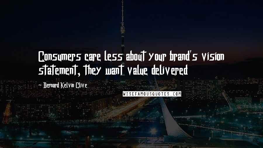 Bernard Kelvin Clive Quotes: Consumers care less about your brand's vision statement, they want value delivered