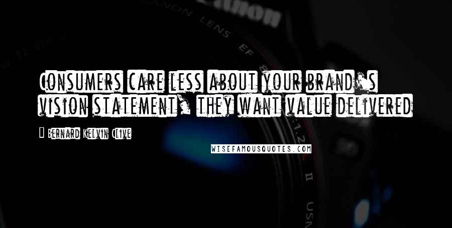 Bernard Kelvin Clive Quotes: Consumers care less about your brand's vision statement, they want value delivered