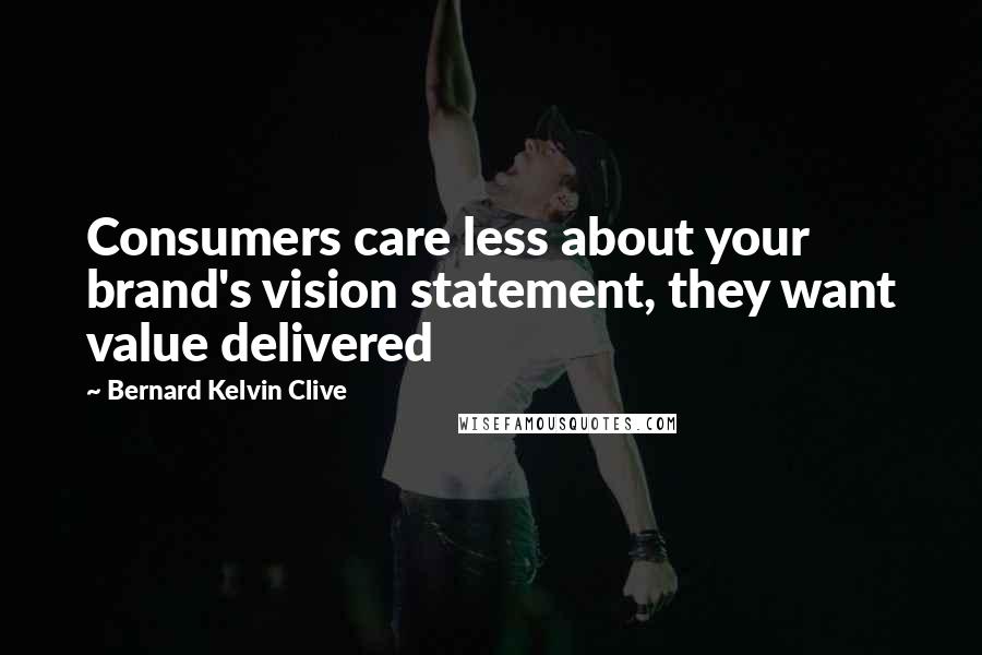 Bernard Kelvin Clive Quotes: Consumers care less about your brand's vision statement, they want value delivered