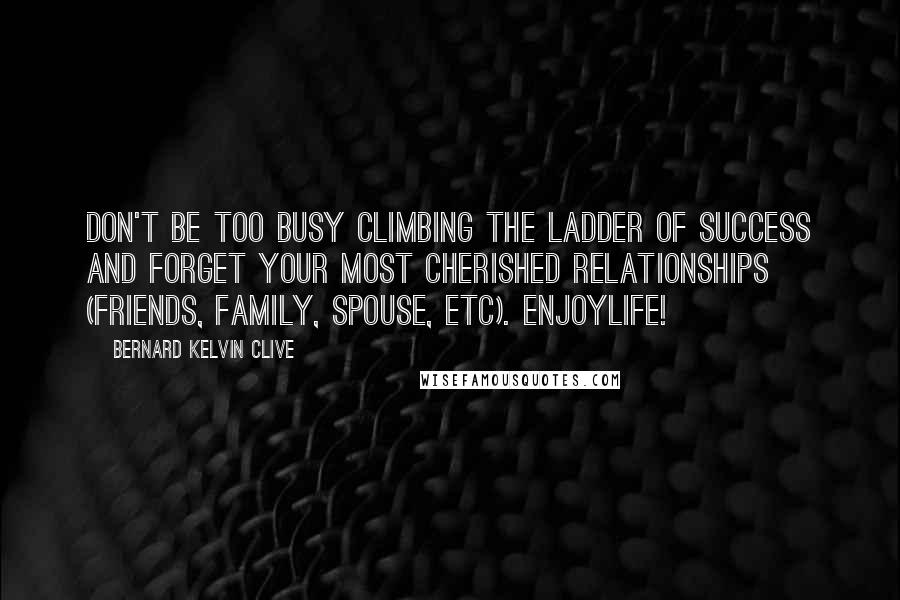 Bernard Kelvin Clive Quotes: Don't be too busy climbing the ladder of success and forget your most cherished relationships (friends, family, spouse, etc). EnjoyLife!
