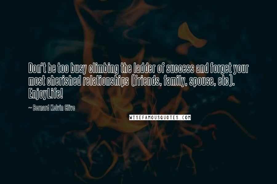 Bernard Kelvin Clive Quotes: Don't be too busy climbing the ladder of success and forget your most cherished relationships (friends, family, spouse, etc). EnjoyLife!