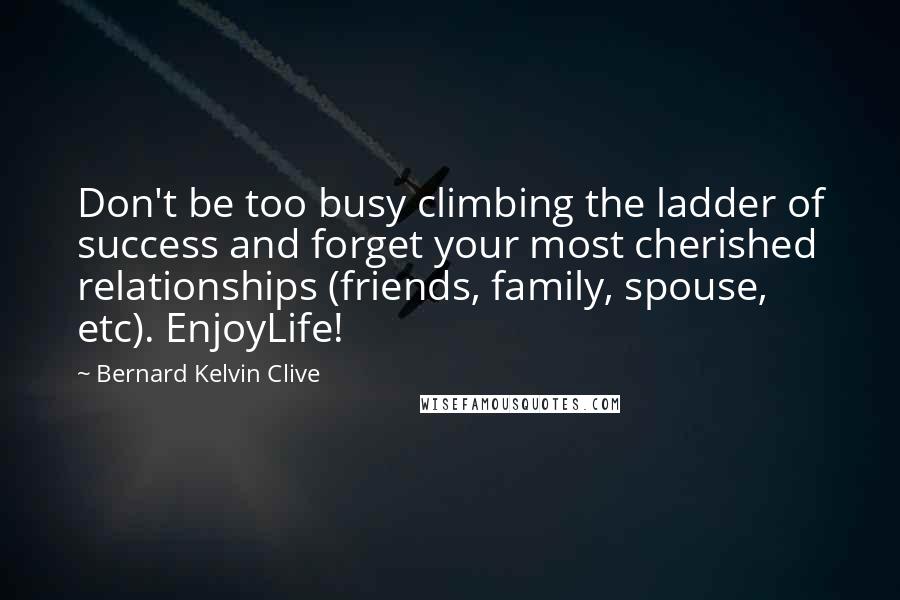 Bernard Kelvin Clive Quotes: Don't be too busy climbing the ladder of success and forget your most cherished relationships (friends, family, spouse, etc). EnjoyLife!