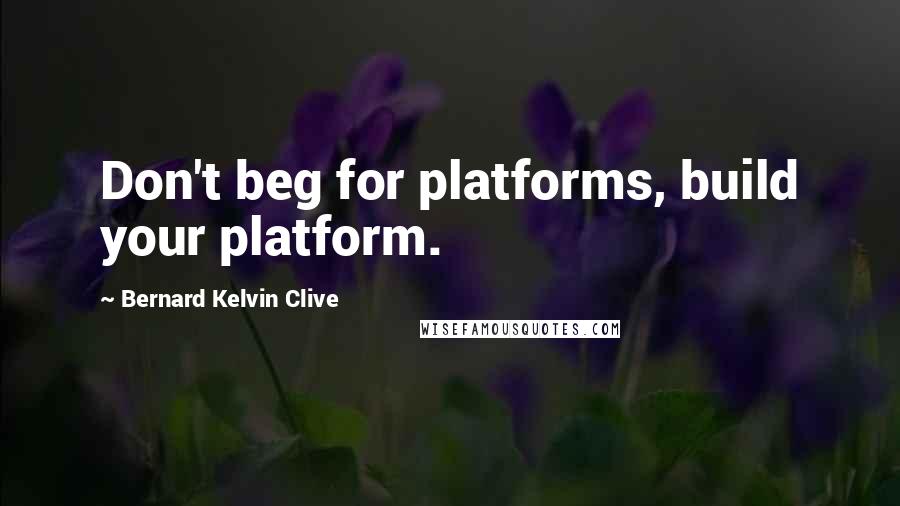 Bernard Kelvin Clive Quotes: Don't beg for platforms, build your platform.