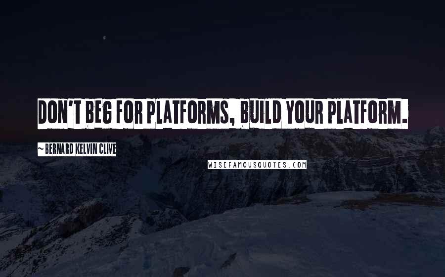 Bernard Kelvin Clive Quotes: Don't beg for platforms, build your platform.