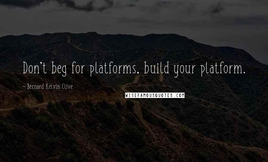 Bernard Kelvin Clive Quotes: Don't beg for platforms, build your platform.