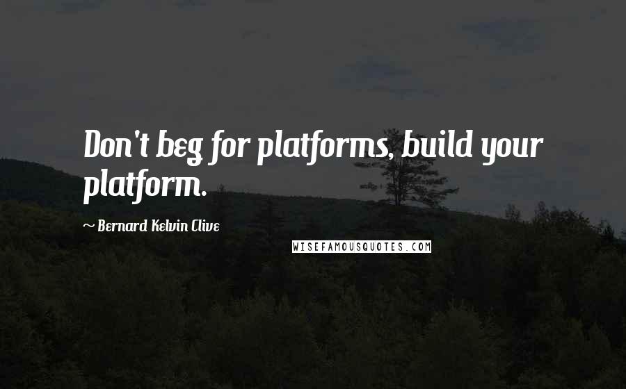 Bernard Kelvin Clive Quotes: Don't beg for platforms, build your platform.