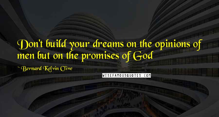 Bernard Kelvin Clive Quotes: Don't build your dreams on the opinions of men but on the promises of God