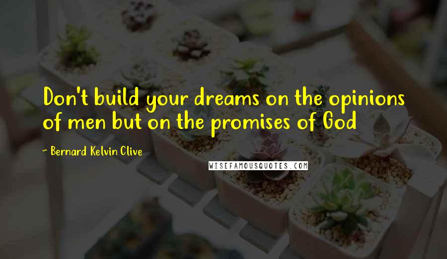 Bernard Kelvin Clive Quotes: Don't build your dreams on the opinions of men but on the promises of God