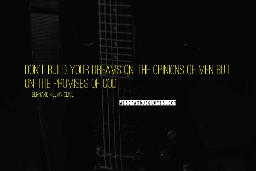 Bernard Kelvin Clive Quotes: Don't build your dreams on the opinions of men but on the promises of God